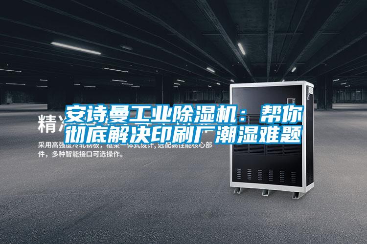 安詩(shī)曼工業(yè)除濕機(jī):幫你徹底解決印刷廠潮濕難題