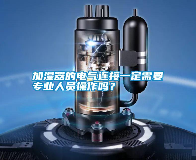 加濕器的電氣連接一定需要專業(yè)人員操作嗎？