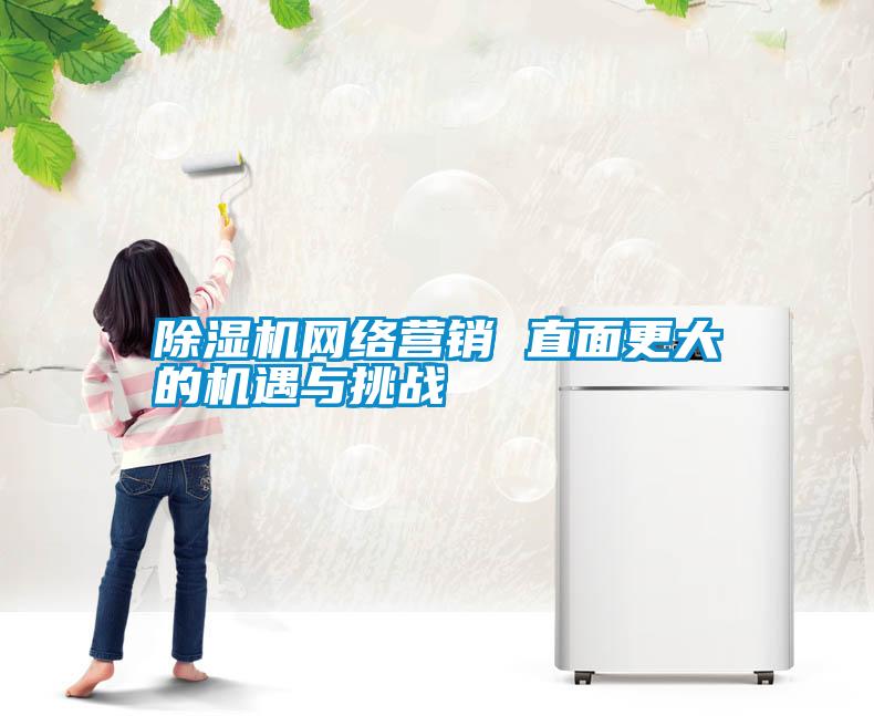 除濕機(jī)網(wǎng)絡(luò)營(yíng)銷(xiāo) 直面更大的機(jī)遇與挑戰(zhàn)