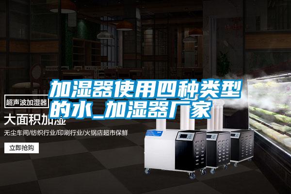 加濕器使用四種類(lèi)型的水_加濕器廠家