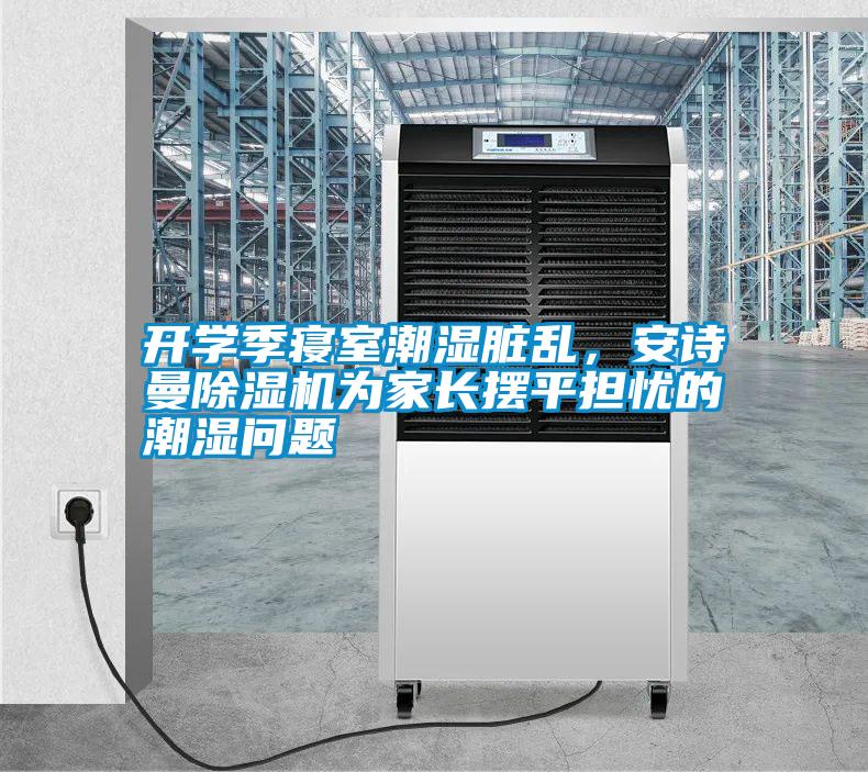 開(kāi)學(xué)季寢室潮濕臟亂，安詩(shī)曼除濕機(jī)為家長(zhǎng)擺平擔(dān)憂的潮濕問(wèn)題