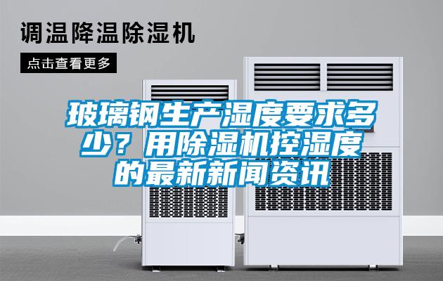 玻璃鋼生產濕度要求多少？用除濕機控濕度的最新新聞資訊