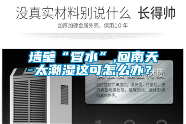 墻壁“冒水”,回南天太潮濕這可怎么辦?