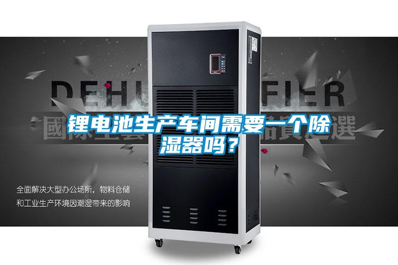 鋰電池生產(chǎn)車間需要一個除濕器嗎?