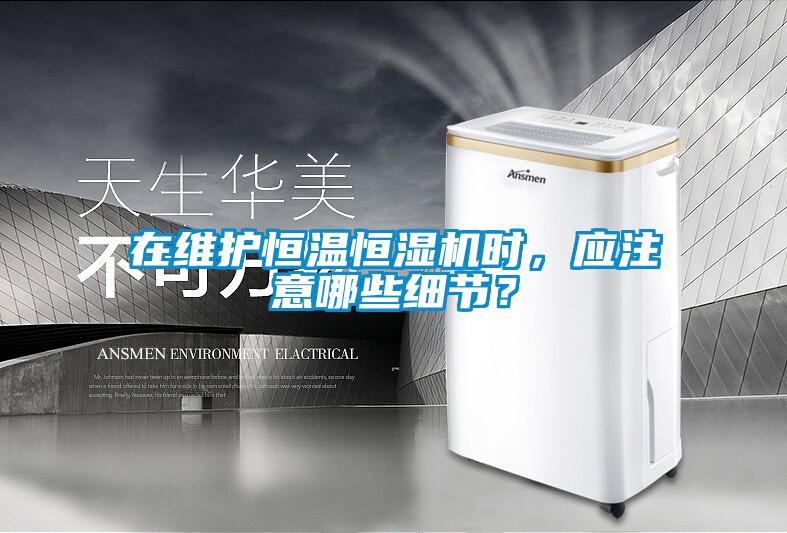 在維護(hù)恒溫恒濕機(jī)時(shí)，應(yīng)注意哪些細(xì)節(jié)？