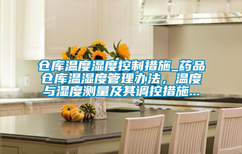 倉庫溫度濕度控制措施_藥品倉庫溫濕度管理辦法,溫度與濕度測量及其調(diào)控措施...