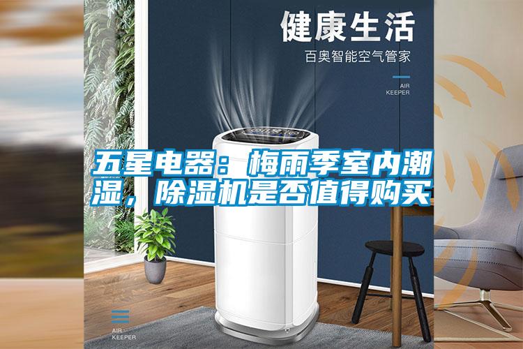 五星電器：梅雨季室內(nèi)潮濕，除濕機(jī)是否值得購買
