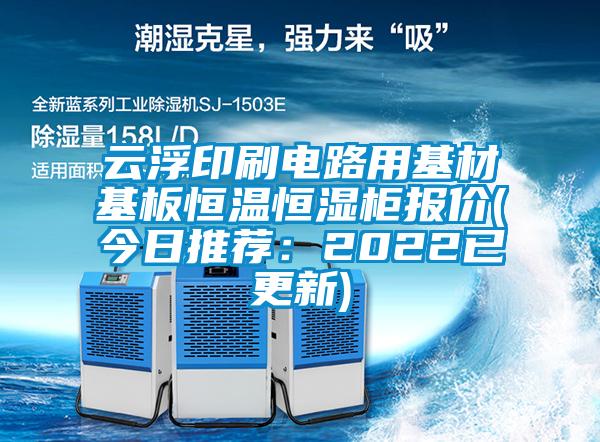 云浮印刷電路用基材基板恒溫恒濕柜報價(今日推薦:2022已更新)
