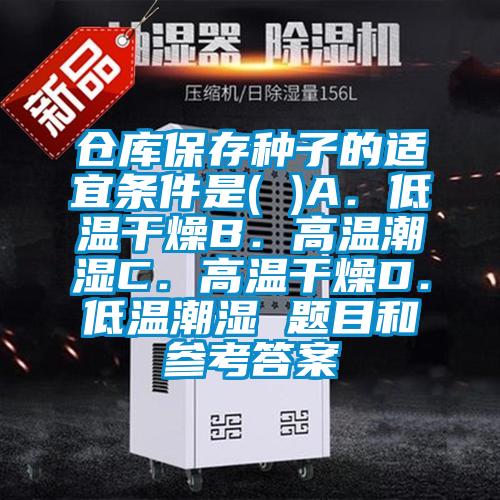 倉(cāng)庫保存種子的適宜條件是( )A．低溫干燥B．高溫潮濕C．高溫干燥D．低溫潮濕 題目和參考答案