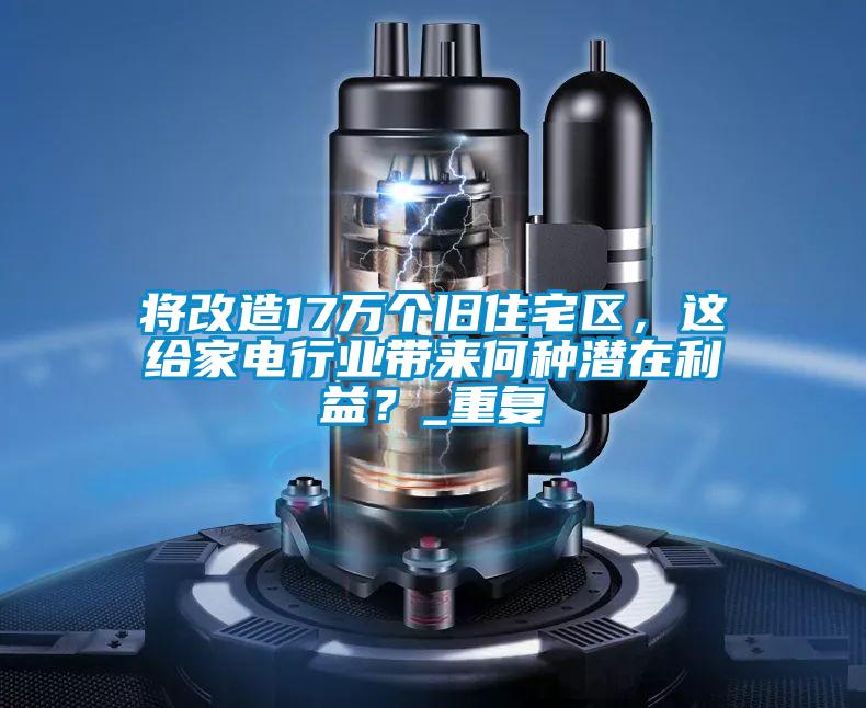 將改造17萬個舊住宅區(qū),這給家電行業(yè)帶來何種潛在利益?_重復