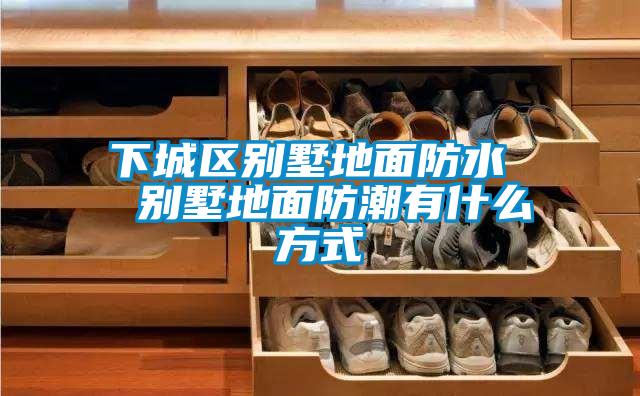 下城區(qū)別墅地面防水 別墅地面防潮有什么方式