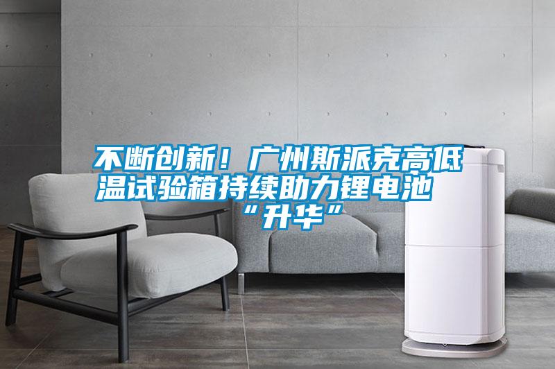 不斷創(chuàng)新!廣州斯派克高低溫試驗(yàn)箱持續(xù)助力鋰電池“升華”