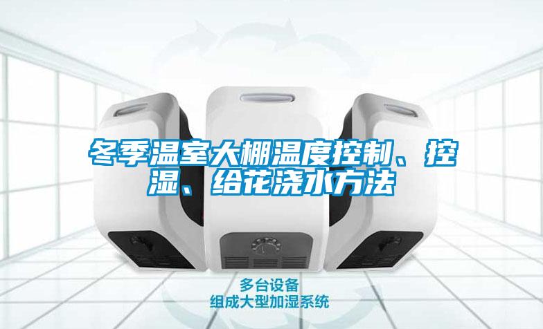 冬季溫室大棚溫度控制、控濕、給花澆水方法