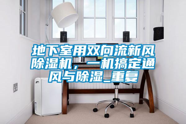 地下室用雙向流新風(fēng)除濕機(jī),一機(jī)搞定通風(fēng)與除濕_重復(fù)