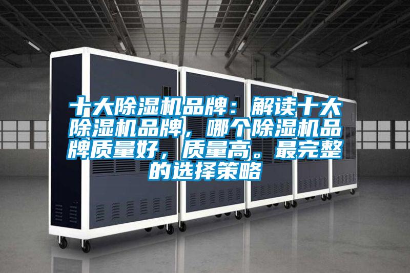 十大除濕機(jī)品牌：解讀十大除濕機(jī)品牌，哪個(gè)除濕機(jī)品牌質(zhì)量好，質(zhì)量高。最完整的選擇策略