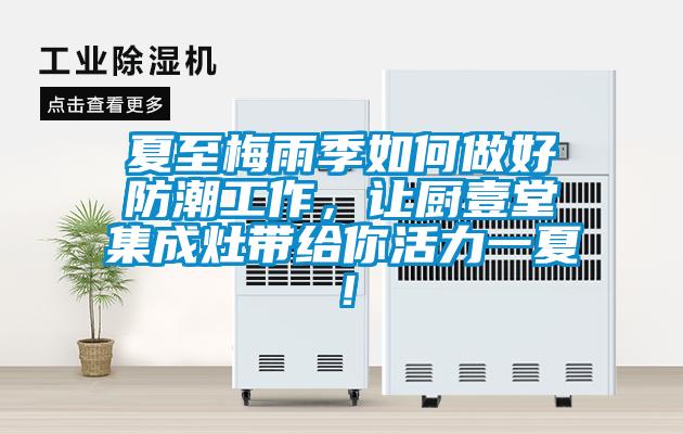 夏至梅雨季如何做好防潮工作，讓廚壹堂集成灶帶給你活力一夏！