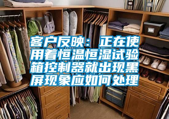 客戶反映：正在使用著恒溫恒濕試驗(yàn)箱控制器就出現(xiàn)黑屏現(xiàn)象應(yīng)如何處理