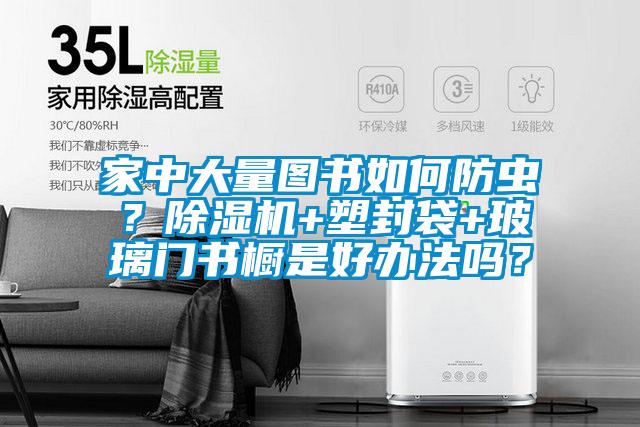 家中大量圖書如何防蟲？除濕機(jī)+塑封袋+玻璃門書櫥是好辦法嗎？