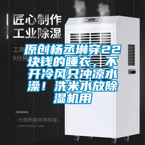 原創(chuàng)楊丞琳穿22塊錢的睡衣，不開冷風(fēng)只沖涼水澡！洗米水放除濕機(jī)用