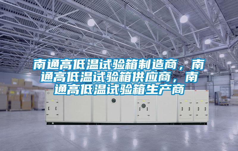 南通高低溫試驗(yàn)箱制造商,南通高低溫試驗(yàn)箱供應(yīng)商,南通高低溫試驗(yàn)箱生產(chǎn)商