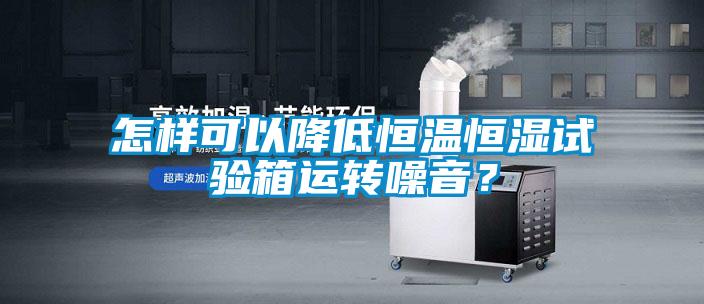 怎樣可以降低恒溫恒濕試驗(yàn)箱運(yùn)轉(zhuǎn)噪音?