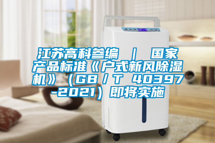 江蘇高科參編 | 國家產(chǎn)品標(biāo)準(zhǔn)《戶式新風(fēng)除濕機(jī)》(GB/T 40397-2021)即將實(shí)施