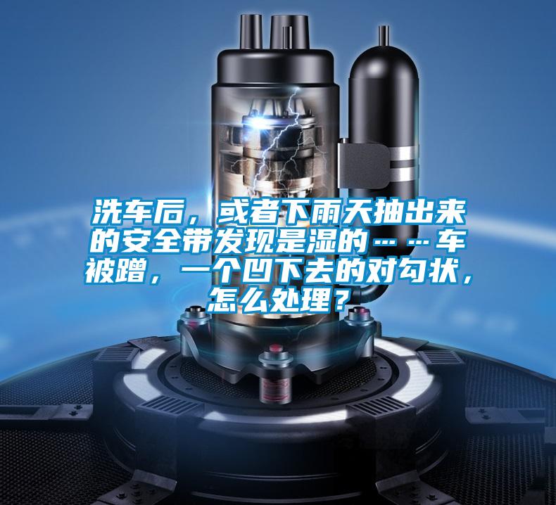 洗車后,或者下雨天抽出來的安全帶發(fā)現(xiàn)是濕的……車被蹭,一個(gè)凹下去的對(duì)勾狀,怎么處理?