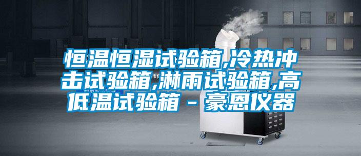 恒溫恒濕試驗箱,冷熱沖擊試驗箱,淋雨試驗箱,高低溫試驗箱-豪恩儀器