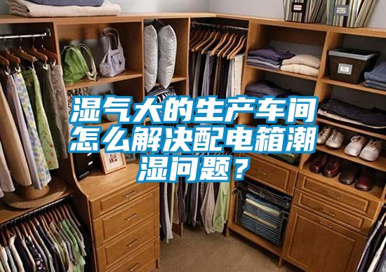 濕氣大的生產車間怎么解決配電箱潮濕問題?