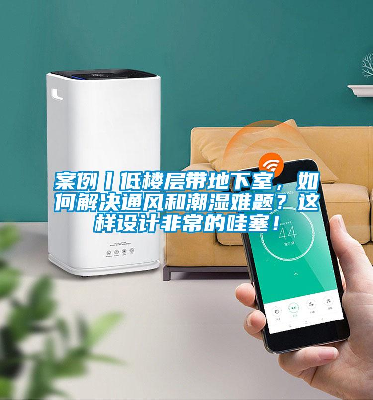 案例丨低樓層帶地下室，如何解決通風和潮濕難題？這樣設(shè)計非常的哇塞！