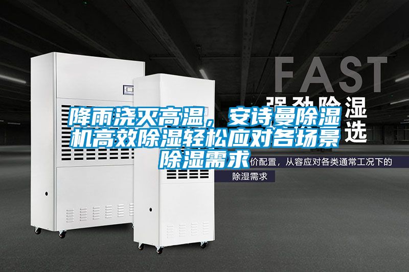 降雨澆滅高溫，安詩曼除濕機(jī)高效除濕輕松應(yīng)對(duì)各場(chǎng)景除濕需求