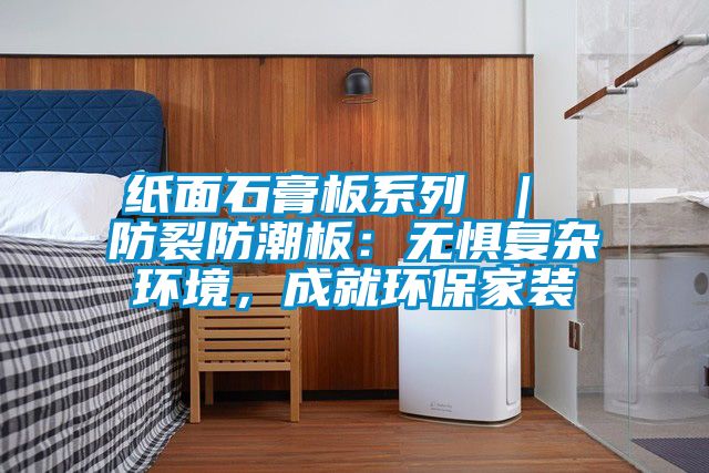 紙面石膏板系列 | 防裂防潮板:無懼復雜環境,成就環保家裝