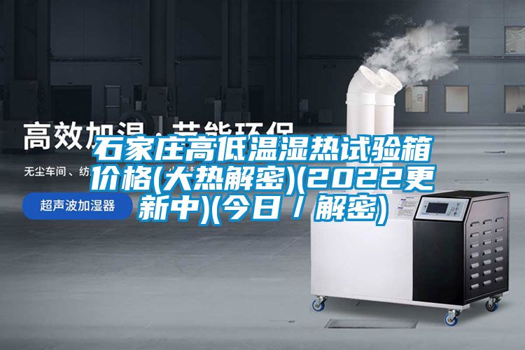 石家莊高低溫濕熱試驗箱價格(大熱解密)(2022更新中)(今日/解密)