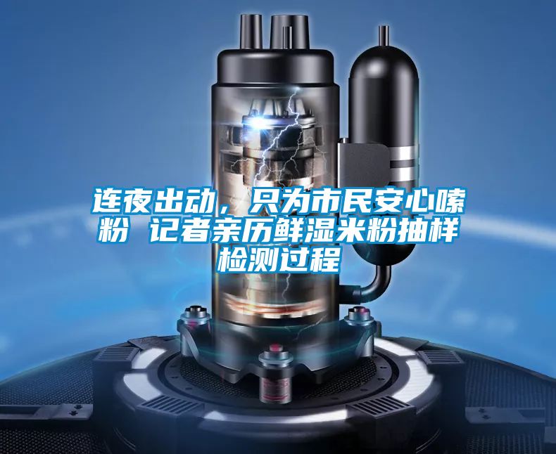 連夜出動(dòng),只為市民安心嗦粉 記者親歷鮮濕米粉抽樣檢測(cè)過程